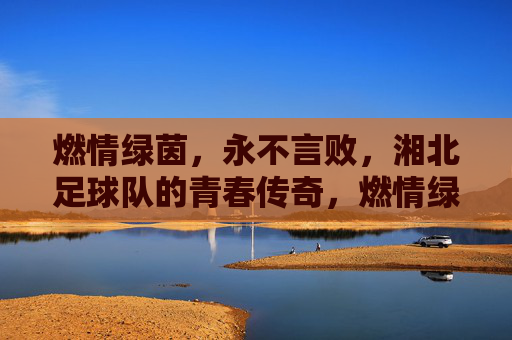 燃情绿茵，永不言败，湘北足球队的青春传奇，燃情绿茵，永不言败，湘北足球队的青春传奇