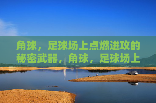 角球,足球场上点燃进攻的秘密武器,角球,足球场上点燃进攻的秘密武器