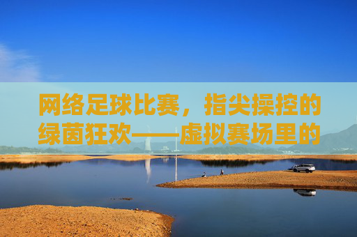 网络足球比赛,指尖操控的绿茵狂欢——虚拟赛场里的足球激情与竞技魅力,网络足球比赛,指尖操控的绿茵狂欢——虚拟赛场里的足球激情与竞技魅力