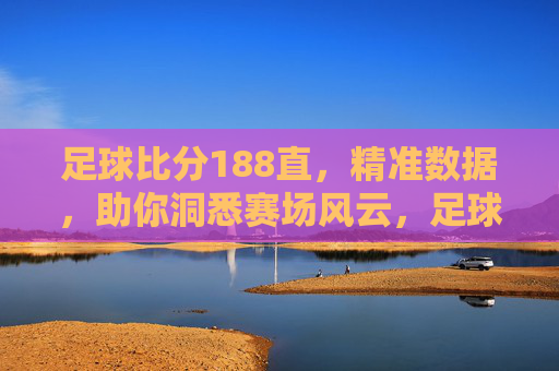 足球比分188直,精准数据,助你洞悉赛场风云,足球比分188直,精准数据,助你洞悉赛场风云