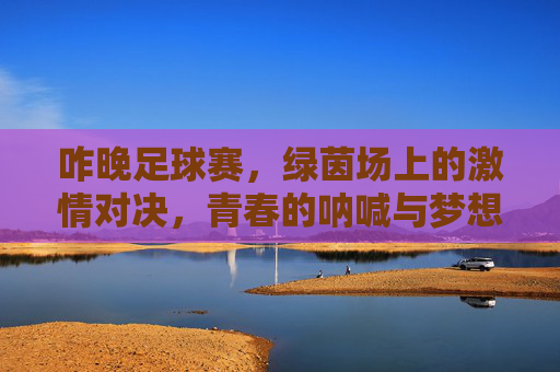 咋晚足球赛，绿茵场上的激情对决，青春的呐喊与梦想的绽放