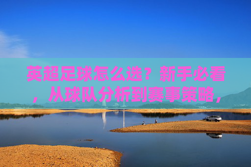 英超足球怎么选?新手必看,从球队分析到赛事策略,教你科学选队