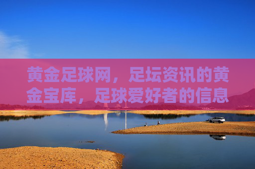 黄金足球网,足坛资讯的黄金宝库,足球爱好者的信息灯塔