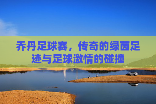 乔丹足球赛，传奇的绿茵足迹与足球激情的碰撞