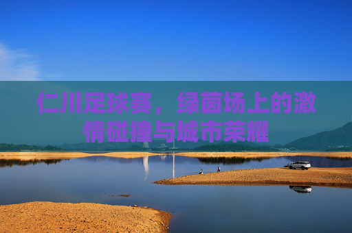 仁川足球赛，绿茵场上的激情碰撞与城市荣耀