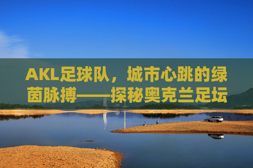 AKL足球队，城市心跳的绿茵脉搏——探秘奥克兰足坛的璀璨星河