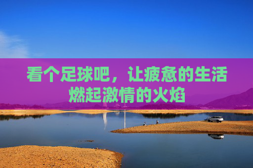 看个足球吧，让疲惫的生活燃起激情的火焰
