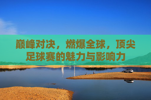 巅峰对决,燃爆全球,顶尖足球赛的魅力与影响力