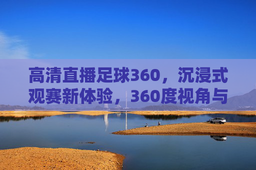 高清直播足球360，沉浸式观赛新体验，360度视角与超清画质重塑足球魅力