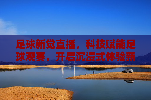 足球新觉直播，科技赋能足球观赛，开启沉浸式体验新纪元