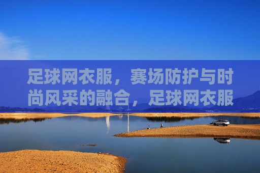 足球网衣服,赛场防护与时尚风采的融合,足球网衣服,赛场防护与时尚风采的融合