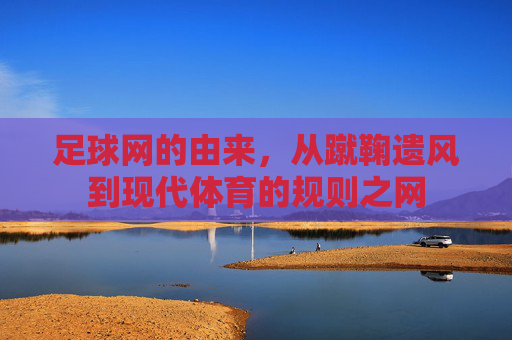 足球网的由来，从蹴鞠遗风到现代体育的规则之网