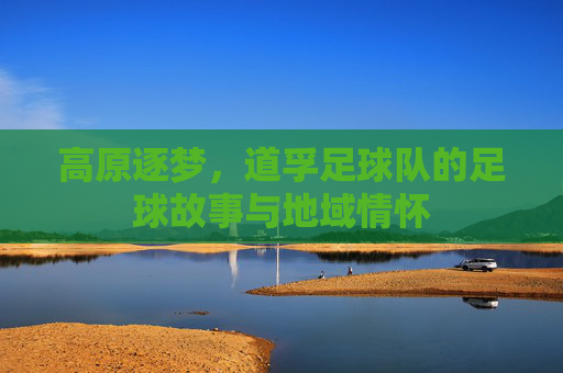 高原逐梦,道孚足球队的足球故事与地域情怀