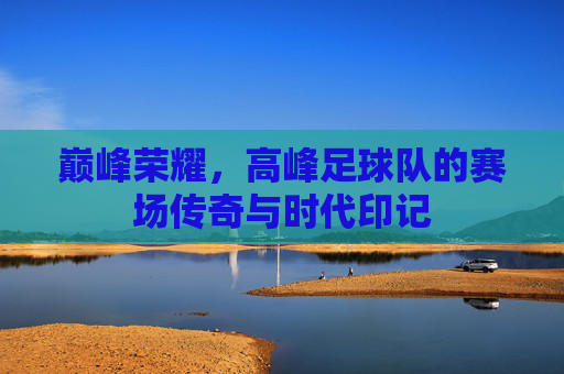 巅峰荣耀，高峰足球队的赛场传奇与时代印记