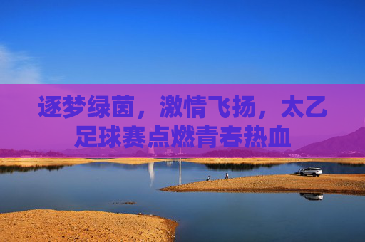 逐梦绿茵，激情飞扬，太乙足球赛点燃青春热血