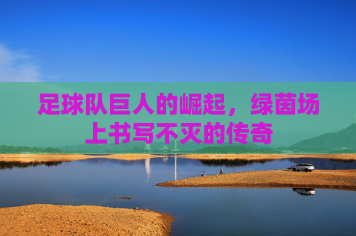 足球队巨人的崛起，绿茵场上书写不灭的传奇
