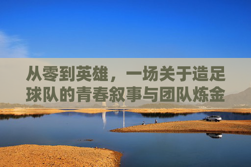 从零到英雄,一场关于造足球队的青春叙事与团队炼金术