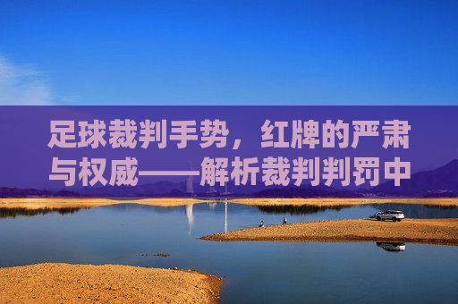 足球裁判手势，红牌的严肃与权威——解析裁判判罚中的红色警示