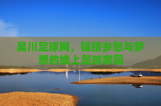吴川足球网，链接乡愁与梦想的线上足球家园