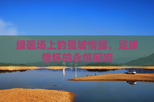 绿茵场上的曼城情缘，足球情怀的永恒回响