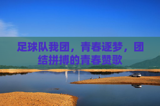 足球队我团,青春逐梦,团结拼搏的青春赞歌