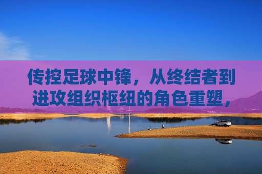 传控足球中锋，从终结者到进攻组织枢纽的角色重塑，传控足球中锋，从终结者到进攻组织枢纽的角色重塑