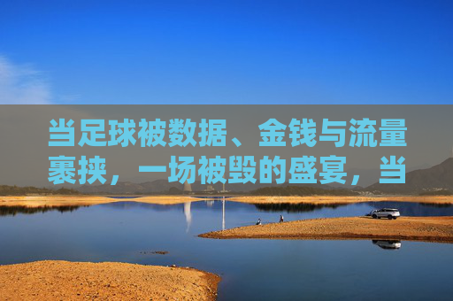 当足球被数据、金钱与流量裹挟，一场被毁的盛宴，当足球被数据、金钱与流量裹挟，一场被毁的盛宴