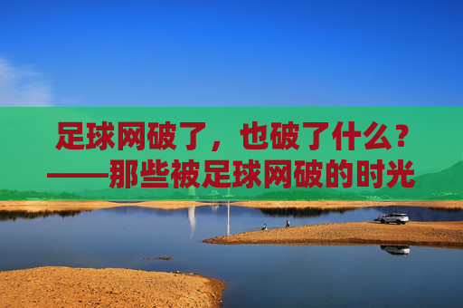 足球网破了，也破了什么？——那些被足球网破的时光，足球网破了，也破了什么？——那些被足球网破的时光