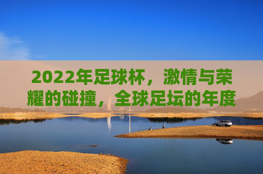 2022年足球杯,激情与荣耀的碰撞,全球足坛的年度盛事,2022年足球杯,激情与荣耀的年度盛事