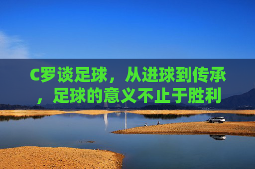 C罗谈足球，从进球到传承，足球的意义不止于胜利