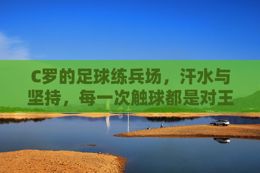 C罗的足球练兵场,汗水与坚持,每一次触球都是对王者的致敬,C罗足球练兵场,汗水淬炼王者,每一次触球都是对王者的致敬