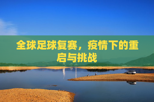 全球足球复赛,疫情下的重启与挑战