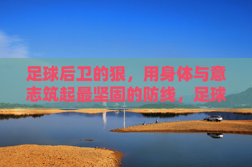 足球后卫的狠，用身体与意志筑起最坚固的防线，足球后卫的狠，用身体与意志筑起最坚固的防线