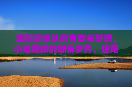 建阳足球队的青春与梦想，小城足球的燃情岁月，建阳足球队的青春与梦想，小城足球的燃情岁月