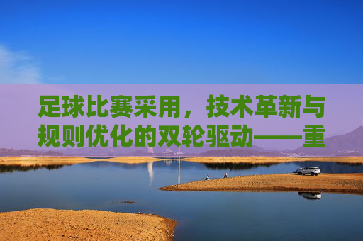 足球比赛采用,技术革新与规则优化的双轮驱动——重塑公平与观赏的平衡,足球比赛的技术革新与规则优化双轮驱动,重塑公平与观赏的平衡