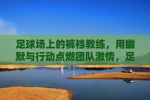 足球场上的裤裆教练，用幽默与行动点燃团队激情，足球场上的裤裆教练，用幽默与行动点燃团队激情