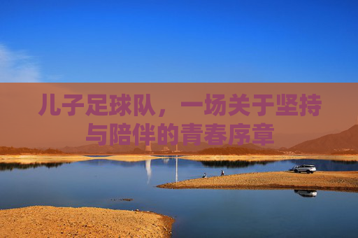 儿子足球队，一场关于坚持与陪伴的青春序章