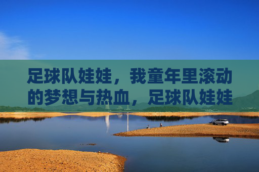 足球队娃娃,我童年里滚动的梦想与热血,足球队娃娃,我童年里滚动的梦想与热血
