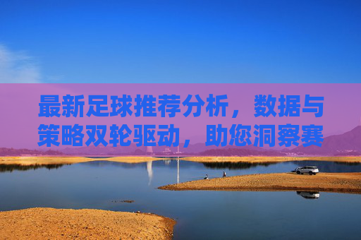最新足球推荐分析,数据与策略双轮驱动,助您洞察赛场风云,最新足球推荐分析,数据与策略双轮驱动,助您洞察赛场风云
