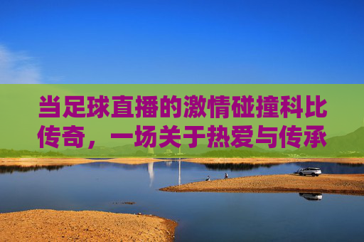 当足球直播的激情碰撞科比传奇，一场关于热爱与传承的共鸣，当足球直播的激情碰撞科比传奇，一场关于热爱与传承的共鸣