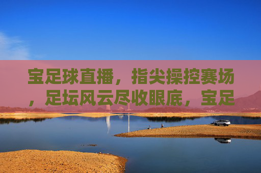 宝足球直播,指尖操控赛场,足坛风云尽收眼底,宝足球直播,指尖操控赛场,尽收足坛风云