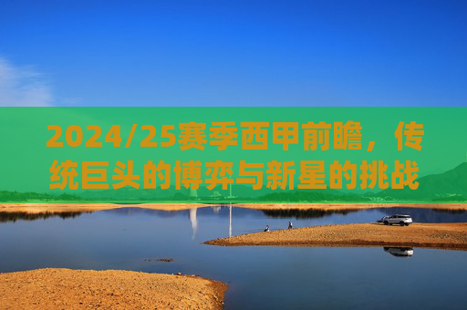 2024/25赛季西甲前瞻，传统巨头的博弈与新星的挑战，赛季关键看点解析，2024/25赛季西甲前瞻，传统巨头的博弈与新星的挑战，关键看点解析