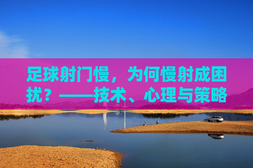 足球射门慢,为何慢射成困扰?——技术、心理与策略的深层探讨,足球射门慢,为何慢射成困扰?——技术、心理与策略的深层探讨
