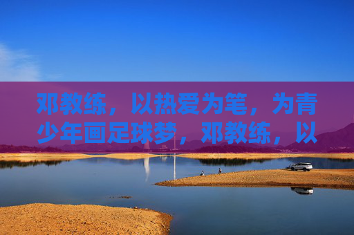 邓教练，以热爱为笔，为青少年画足球梦，邓教练，以热爱为笔，为青少年画足球梦