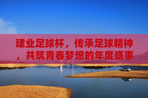 建业足球杯，传承足球精神，共筑青春梦想的年度盛事，建业足球杯，传承足球精神，共筑青春梦想的年度盛事