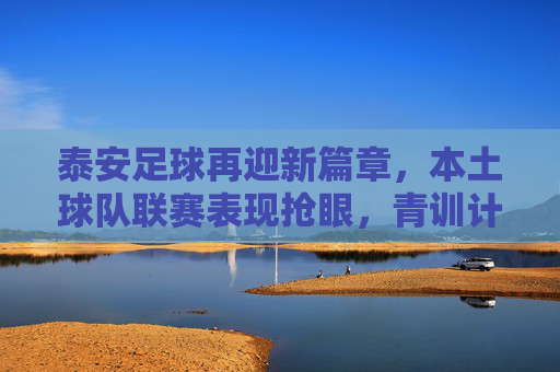 泰安足球再迎新篇章,本土球队联赛表现抢眼,青训计划助力长远发展,泰安足球再迎新篇章,本土球队联赛表现抢眼,青训计划助力长远发展