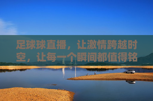 足球球直播，让激情跨越时空，让每一个瞬间都值得铭记，足球直播，激情跨越时空，让每一个瞬间都值得铭记