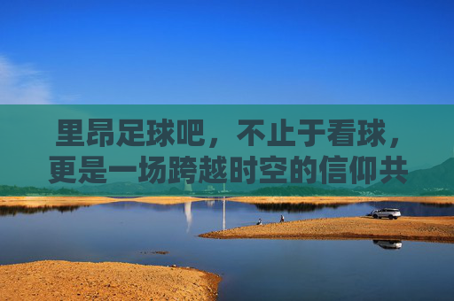 里昂足球吧,不止于看球,更是一场跨越时空的信仰共鸣,里昂足球吧,不止于看球,更是一场跨越时空的信仰共鸣