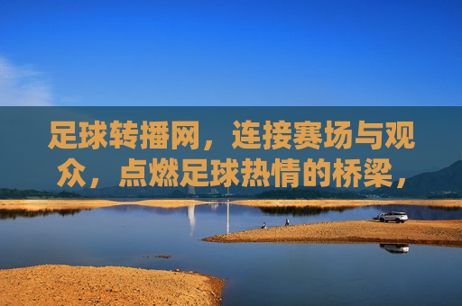 足球转播网，连接赛场与观众，点燃足球热情的桥梁，足球转播网，连接赛场与观众，点燃足球热情的桥梁