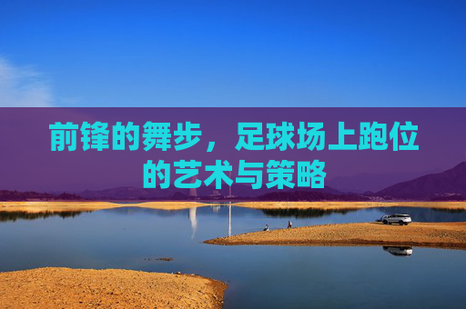 前锋的舞步，足球场上跑位的艺术与策略